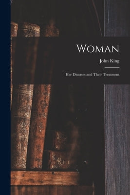 Woman: Her Diseases and Their Treatment by King, John 1813-1893