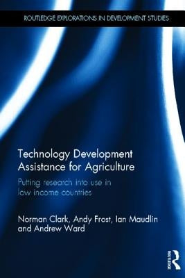 Technology Development Assistance for Agriculture: Putting Research Into Use in Low Income Countries by Clark, Norman