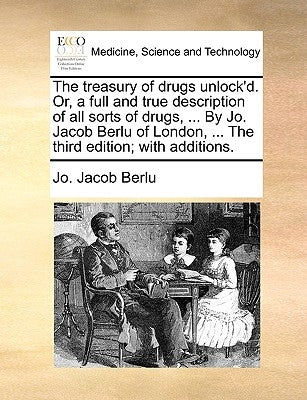 The Treasury of Drugs Unlock'd. Or, a Full and True Description of All Sorts of Drugs, ... by Jo. Jacob Berlu of London, ... the Third Edition; With A by Berlu, Jo Jacob