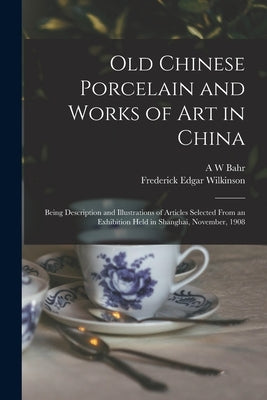 Old Chinese Porcelain and Works of art in China; Being Description and Illustrations of Articles Selected From an Exhibition Held in Shanghai, Novembe by Bahr, A. W.