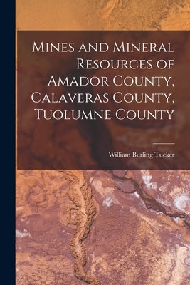 Mines and Mineral Resources of Amador County, Calaveras County, Tuolumne County by Tucker, William Burling