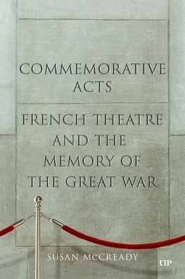 Commemorative Acts: French Theatre and the Memory of the Great War by McCready, Susan