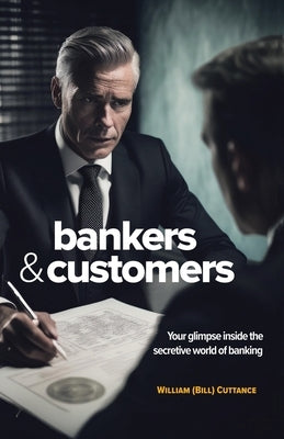 Bankers & Customers: Your Glimpse Inside the Secretive World of Banking by Cuttance, William (Bill)