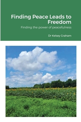 Finding Peace Leads to Freedom: Finding the power of peacefulness by Graham, Kelsey