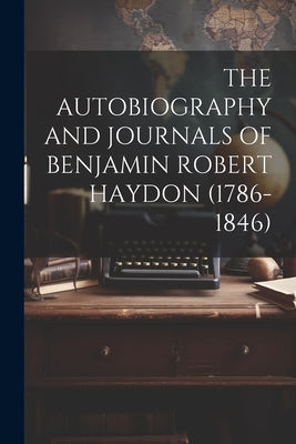 The Autobiography and Journals of Benjamin Robert Haydon (1786-1846) by Anonymous