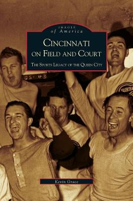 Cincinnati on Field and Court: The Sports Legacy of the Queen City by Grace, Kevin