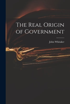 The Real Origin of Government by Whitaker, John 1735-1808