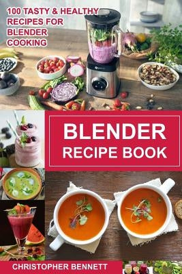Blender Recipe Book: 100 Tasty & Healthy Recipes for Blender Cooking by Bennett, Christopher