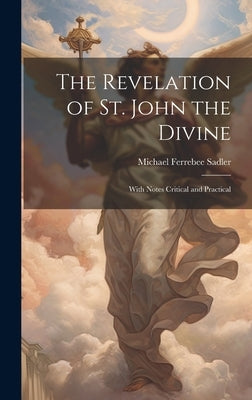 The Revelation of St. John the Divine: With Notes Critical and Practical by Sadler, Michael Ferrebee