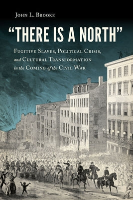 There Is a North: Fugitive Slaves, Political Crisis, and Cultural Transformation in the Coming of the Civil War by Brooke, John L.