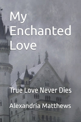 My Enchanted Love: True Love Never Dies by Matthews, Alexandria