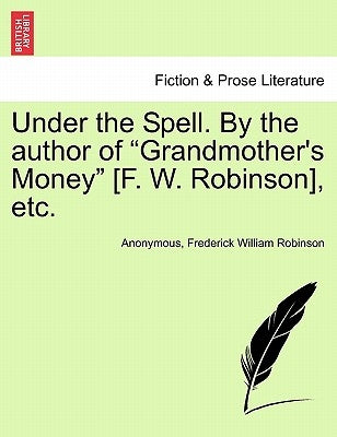 Under the Spell. by the Author of "Grandmother's Money" [F. W. Robinson], Etc. by Anonymous