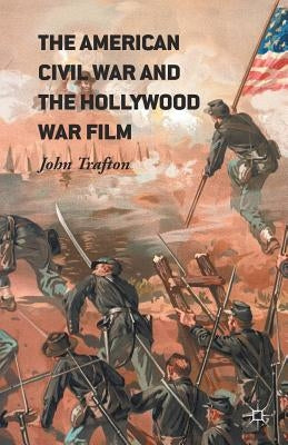 The American Civil War and the Hollywood War Film by Trafton, John