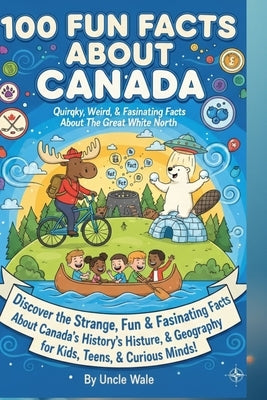 100 Fun Facts About Canada: Quirky, Weird, and Fascinating Facts About the Great White North: Discover the Strange, Fun, and Fascinating Facts About C by Wale, Uncle