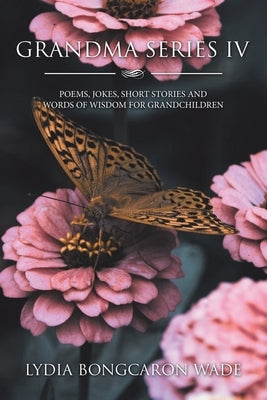 Grandma Series Iv: Poems, Jokes, Short Stories and Words of Wisdom for Grandchildren by Wade, Lydia Bongcaron