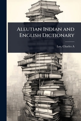 Aleutian Indian and English Dictionary by A, Lee Charles