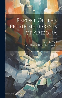 Report On the Petrified Forests of Arizona by Ward, Lester F.