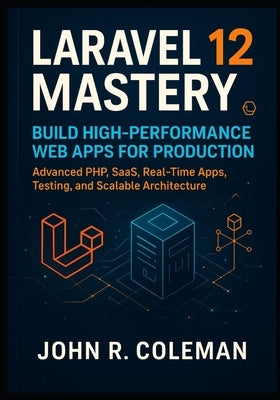 Laravel 12 Mastery: Build High-Performance Web Apps for Production: Advanced PHP, SaaS, Real-Time Apps, Testing, and Scalable Architecture by R. Coleman, John