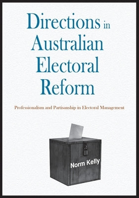 Directions in Australian Electoral Reform: Professionalism and Partisanship in Electoral Management by Kelly, Norm