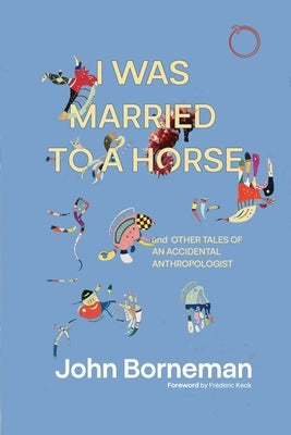 I Was Married to a Horse, and Other Tales of an Accidental Anthropologist by Borneman, John