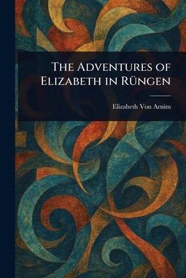 The Adventures of Elizabeth in R?ngen by Von Arnim, Elizabeth