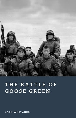 The Battle of Goose Green: The Assault on Darwin Ridge in the Falklands War by Whitaker, Jack