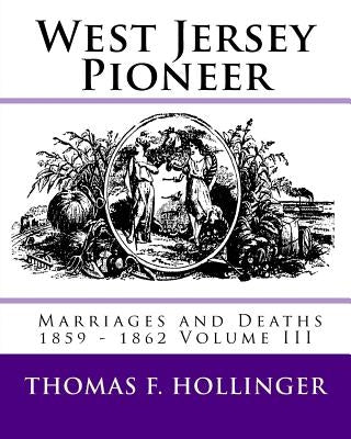 West Jersey Pioneer Marriages and Deaths 1859 - 1862 Volume III by Hollinger, Thomas F.