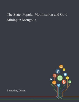 The State, Popular Mobilisation and Gold Mining in Mongolia by Bumochir, Dulam