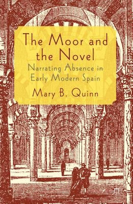 The Moor and the Novel: Narrating Absence in Early Modern Spain by Quinn, Mary B.