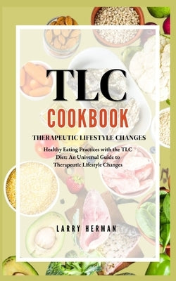 Therapeutic Lifestyle Changes (Tlc) Diet Plan Cook Book: Healthy Eating Practices with the TLC Diet: An Universal Guide to Therapeutic Lifestyle Chang by Herman, Larry