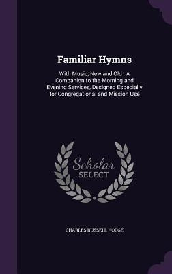 Familiar Hymns: With Music, New and Old: A Companion to the Morning and Evening Services, Designed Especially for Congregational and M by Hodge, Charles Russell