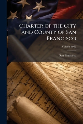Charter of the City and County of San Francisco; Volume 1962 by (Calif )., San Francisco