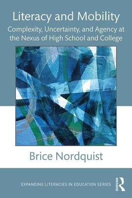 Literacy and Mobility: Complexity, Uncertainty, and Agency at the Nexus of High School and College by Nordquist, Brice