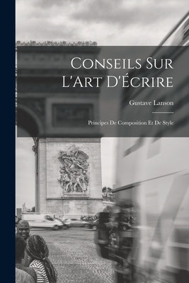 Conseils sur L'Art D'Écrire: Principes de Composition et de Style by Lanson, Gustave