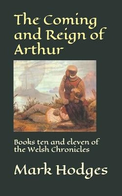 The Coming and Reign of Arthur: Books ten and eleven of the Welsh Chronicles by Hodges, Mark