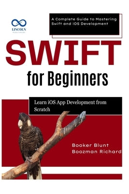 Swift for Beginners: Learn iOS App Development from Scratch: A Complete Guide to Mastering Swift and iOS Development by Blunt, Booker