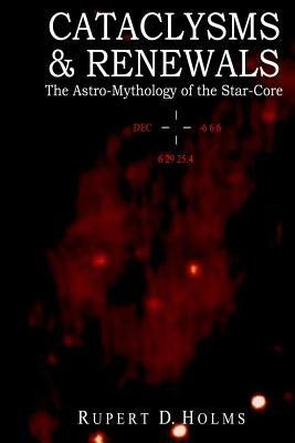 Cataclysms & Renewals: The Astro-Mythology of the Star-Core by Holms, Phd Rupert D.