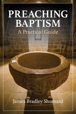 Preaching Baptism: Incorporating Baptismal Values Into Weekly Liturgy by Shumard, James