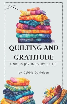 Quilting and Gratitude: Finding Joy in Every Stitch by Danielsen, Debbie