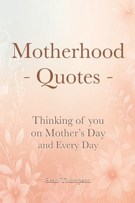 Motherhood Quotes: Thinking of you on Mother's Day and Every Day by Thompson, Sean