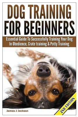 Dog Training for Beginners: Essential Guide to Successfully Training Your Dog in Obedience, Crate Training, & Potty Training by Jackson, James J.