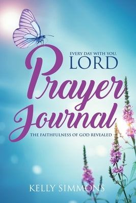 Every Day with You Lord, Prayer Journal: The Faithfulness of God Revealed by Simmons, Kelly