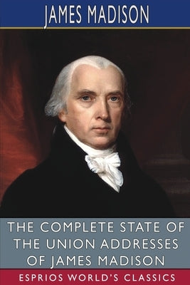 The Complete State of the Union Addresses of James Madison (Esprios Classics) by Madison, James