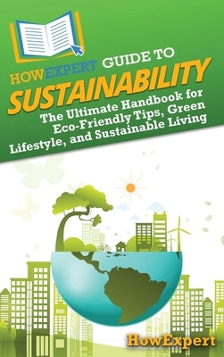 HowExpert Guide to Sustainability: The Ultimate Handbook for Eco-Friendly Tips, Green Lifestyle, and Sustainable Living by Howexpert