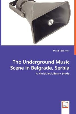 The Underground Music Scene in Belgrade, Serbia - A Multidisciplinary Study by Todorovic, Milan