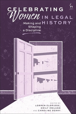 Celebrating Women in Legal History: Making and Shaping a Discipline by Eldridge, Lorren
