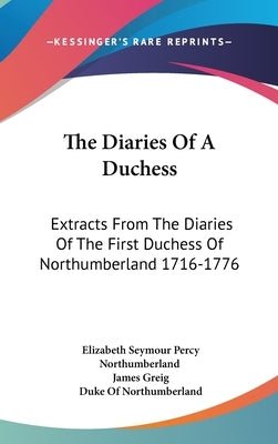 The Diaries Of A Duchess: Extracts From The Diaries Of The First Duchess Of Northumberland 1716-1776 by Northumberland, Elizabeth Seymour Percy
