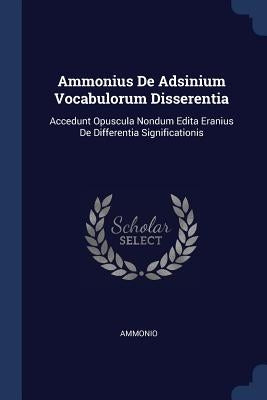 Ammonius De Adsinium Vocabulorum Disserentia: Accedunt Opuscula Nondum Edita Eranius De Differentia Significationis by Ammonio