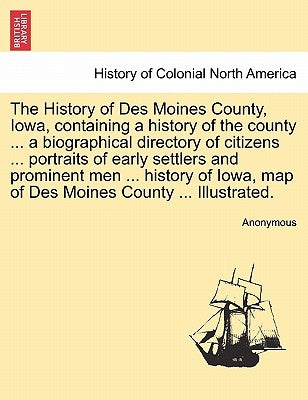 The History of Des Moines County, Iowa, containing a history of the county ... a biographical directory of citizens ... portraits of early settlers an by Anonymous