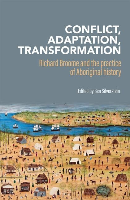 Conflict, Adaptation and Transformation: Richard Broome and the practice of Aboriginal history by Silverstein, Ben